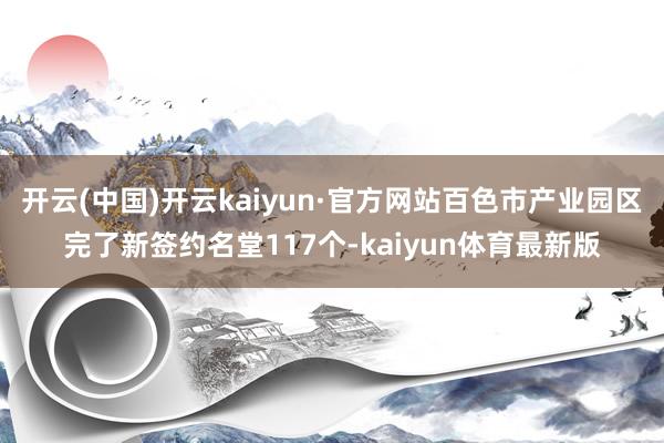 开云(中国)开云kaiyun·官方网站百色市产业园区完了新签约名堂117个-kaiyun体育最新版