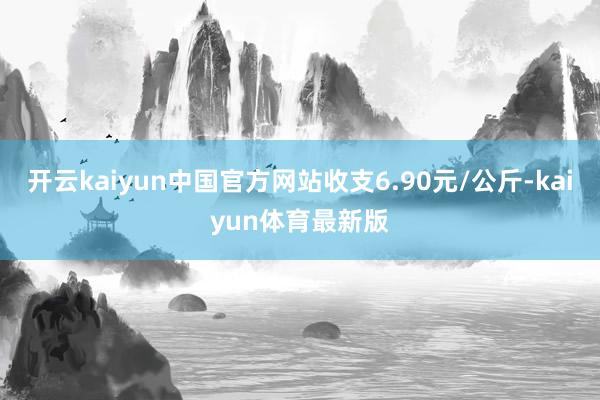 开云kaiyun中国官方网站收支6.90元/公斤-kaiyun体育最新版