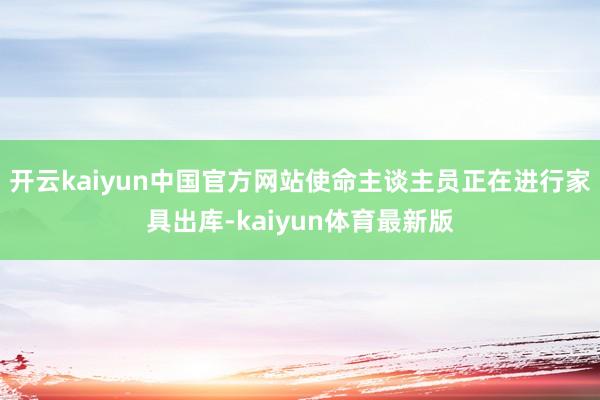 开云kaiyun中国官方网站使命主谈主员正在进行家具出库-kaiyun体育最新版