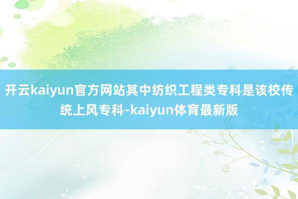 开云kaiyun官方网站其中纺织工程类专科是该校传统上风专科-kaiyun体育最新版