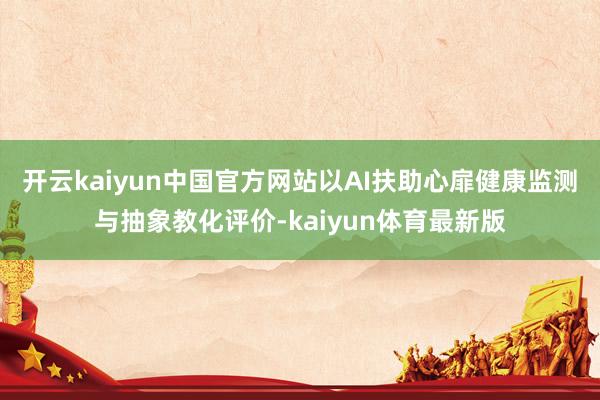 开云kaiyun中国官方网站以AI扶助心扉健康监测与抽象教化评价-kaiyun体育最新版