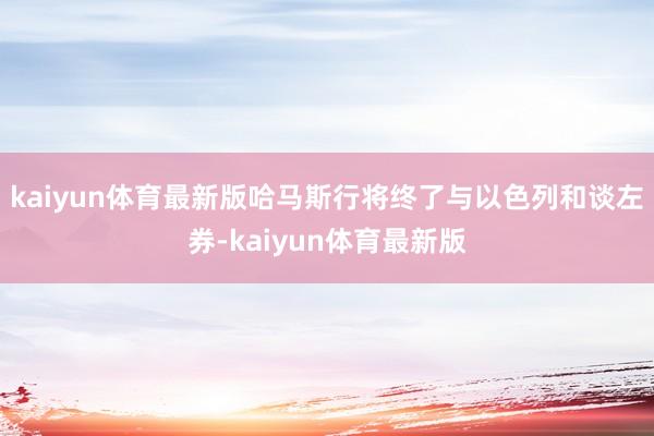 kaiyun体育最新版哈马斯行将终了与以色列和谈左券-kaiyun体育最新版