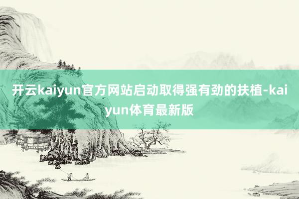 开云kaiyun官方网站启动取得强有劲的扶植-kaiyun体育最新版