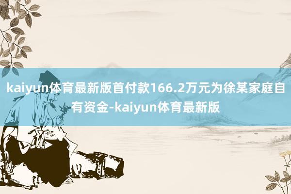 kaiyun体育最新版首付款166.2万元为徐某家庭自有资金-kaiyun体育最新版