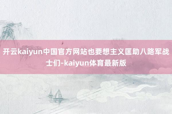 开云kaiyun中国官方网站也要想主义匡助八路军战士们-kaiyun体育最新版