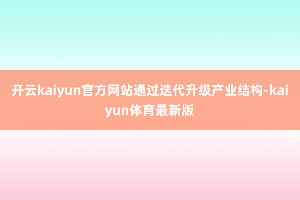 开云kaiyun官方网站通过迭代升级产业结构-kaiyun体育最新版