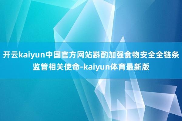 开云kaiyun中国官方网站斟酌加强食物安全全链条监管相关使命-kaiyun体育最新版