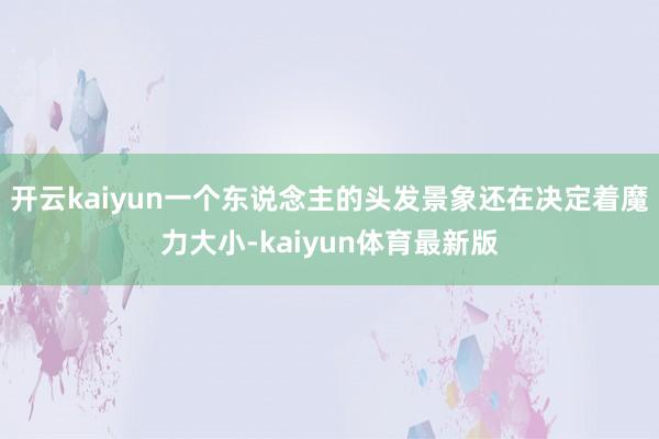 开云kaiyun一个东说念主的头发景象还在决定着魔力大小-kaiyun体育最新版
