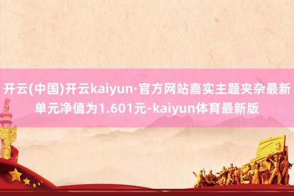 开云(中国)开云kaiyun·官方网站嘉实主题夹杂最新单元净值为1.601元-kaiyun体育最新版