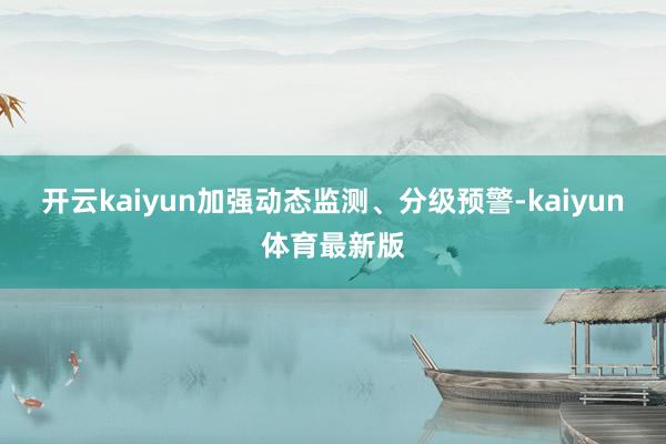 开云kaiyun加强动态监测、分级预警-kaiyun体育最新版