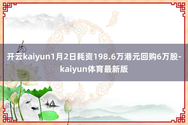 开云kaiyun1月2日耗资198.6万港元回购6万股-kaiyun体育最新版