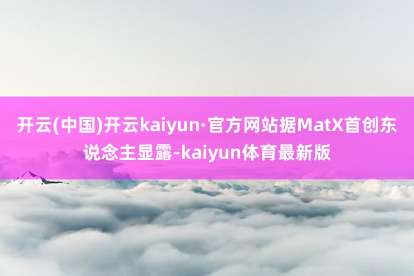 开云(中国)开云kaiyun·官方网站据MatX首创东说念主显露-kaiyun体育最新版