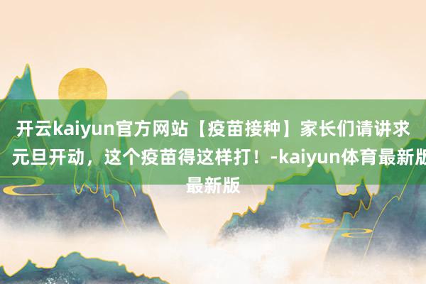 开云kaiyun官方网站【疫苗接种】家长们请讲求：元旦开动，这个疫苗得这样打！-kaiyun体育最新版