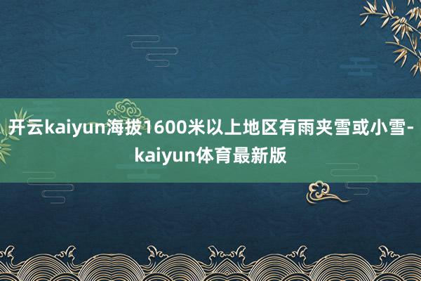 开云kaiyun海拔1600米以上地区有雨夹雪或小雪-kaiyun体育最新版