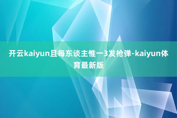 开云kaiyun且每东谈主惟一3发枪弹-kaiyun体育最新版