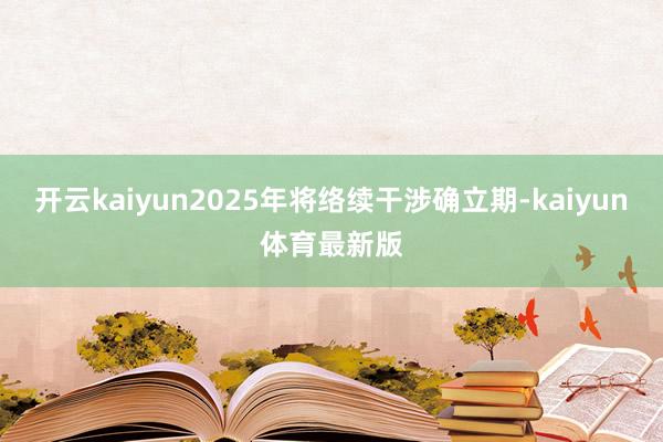 开云kaiyun2025年将络续干涉确立期-kaiyun体育最新版