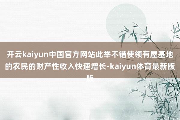 开云kaiyun中国官方网站此举不错使领有屋基地的农民的财产性收入快速增长-kaiyun体育最新版