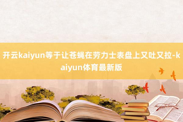 开云kaiyun等于让苍蝇在劳力士表盘上又吐又拉-kaiyun体育最新版