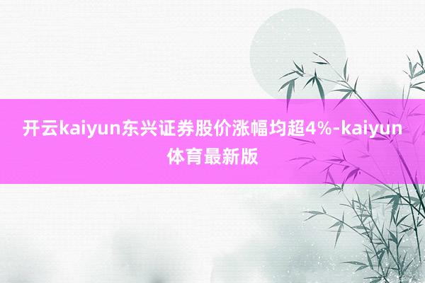 开云kaiyun东兴证券股价涨幅均超4%-kaiyun体育最新版
