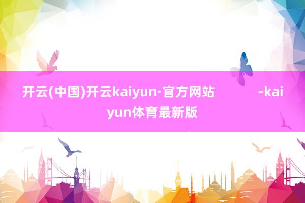 开云(中国)开云kaiyun·官方网站 -kaiyun体育最新版