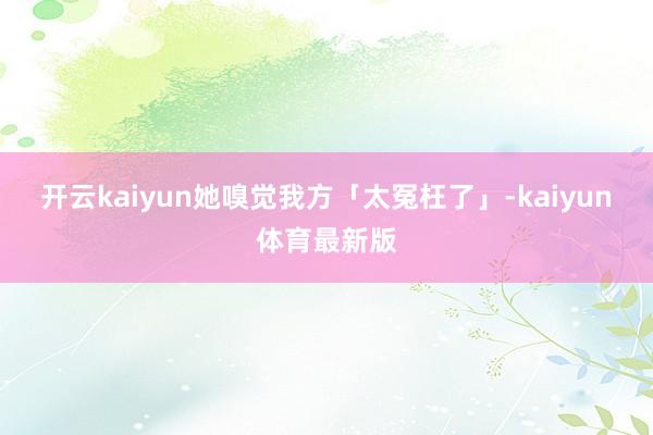 开云kaiyun她嗅觉我方「太冤枉了」-kaiyun体育最新版