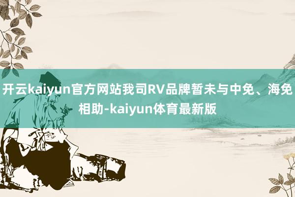 开云kaiyun官方网站我司RV品牌暂未与中免、海免相助-kaiyun体育最新版