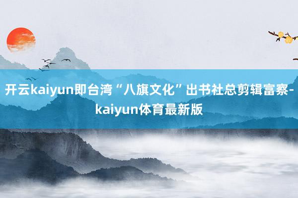开云kaiyun即台湾“八旗文化”出书社总剪辑富察-kaiyun体育最新版