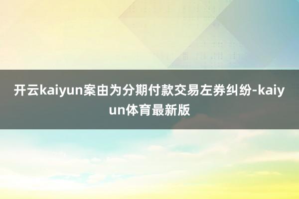 开云kaiyun案由为分期付款交易左券纠纷-kaiyun体育最新版