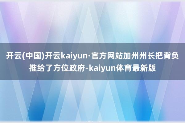 开云(中国)开云kaiyun·官方网站加州州长把背负推给了方位政府-kaiyun体育最新版