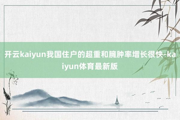 开云kaiyun我国住户的超重和臃肿率增长很快-kaiyun体育最新版