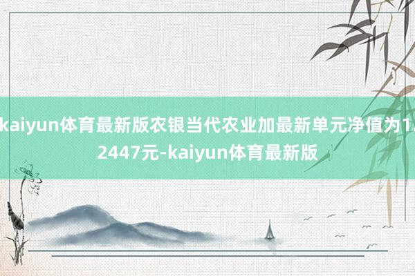 kaiyun体育最新版农银当代农业加最新单元净值为1.2447元-kaiyun体育最新版