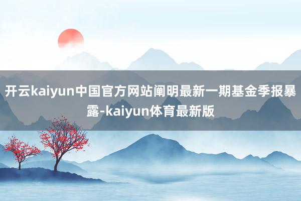 开云kaiyun中国官方网站阐明最新一期基金季报暴露-kaiyun体育最新版