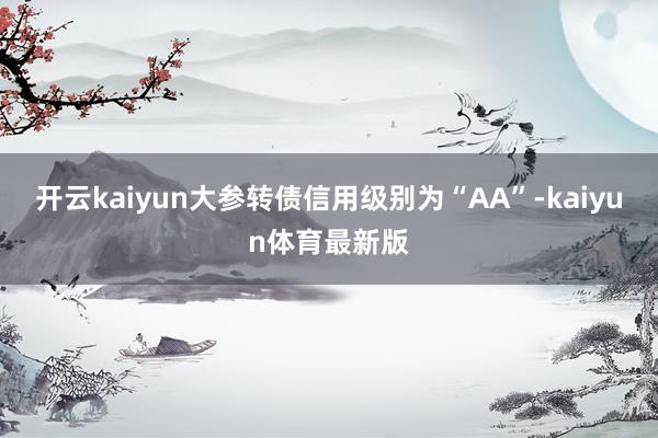 开云kaiyun大参转债信用级别为“AA”-kaiyun体育最新版
