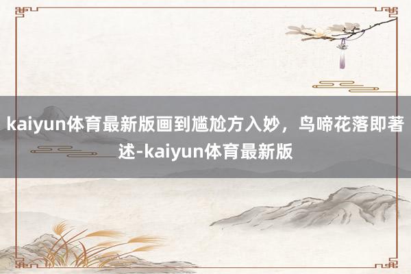 kaiyun体育最新版画到尴尬方入妙，鸟啼花落即著述-kaiyun体育最新版