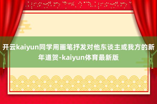 开云kaiyun同学用画笔抒发对他东谈主或我方的新年道贺-kaiyun体育最新版