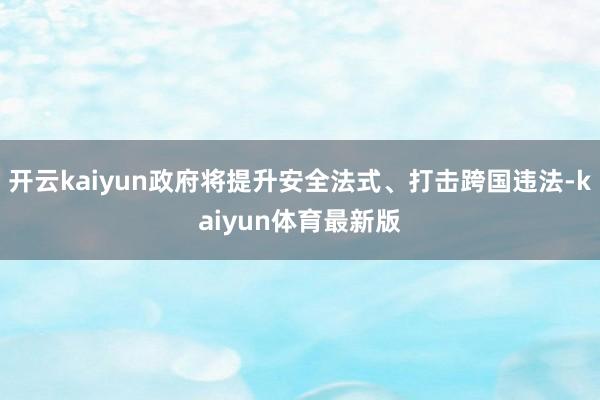 开云kaiyun政府将提升安全法式、打击跨国违法-kaiyun体育最新版