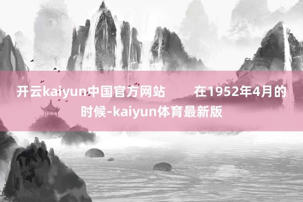 开云kaiyun中国官方网站        在1952年4月的时候-kaiyun体育最新版
