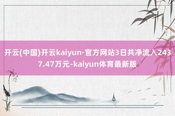 开云(中国)开云kaiyun·官方网站3日共净流入2437.47万元-kaiyun体育最新版