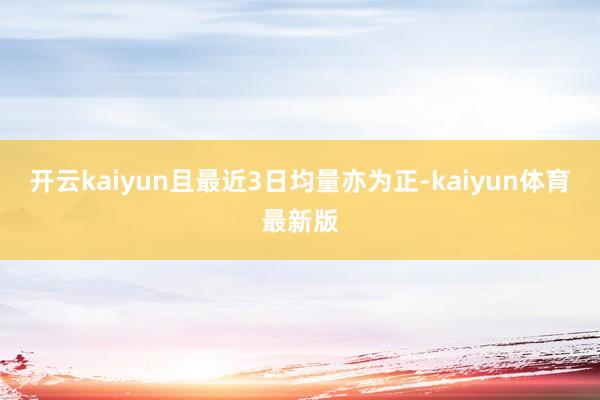 开云kaiyun且最近3日均量亦为正-kaiyun体育最新版
