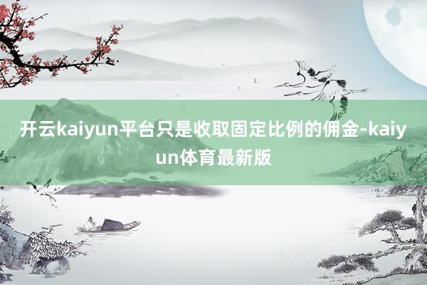 开云kaiyun平台只是收取固定比例的佣金-kaiyun体育最新版