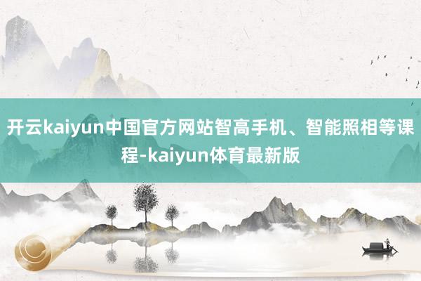 开云kaiyun中国官方网站智高手机、智能照相等课程-kaiyun体育最新版