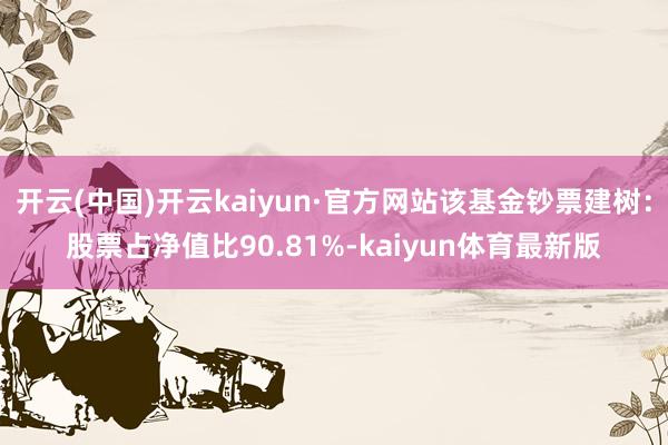 开云(中国)开云kaiyun·官方网站该基金钞票建树:股票占净值比90.81%-kaiyun体育最新版