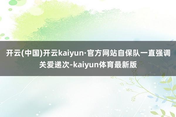开云(中国)开云kaiyun·官方网站自保队一直强调关爱递次-kaiyun体育最新版