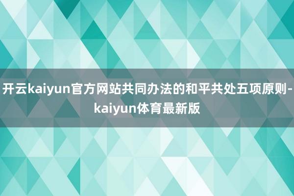 开云kaiyun官方网站共同办法的和平共处五项原则-kaiyun体育最新版