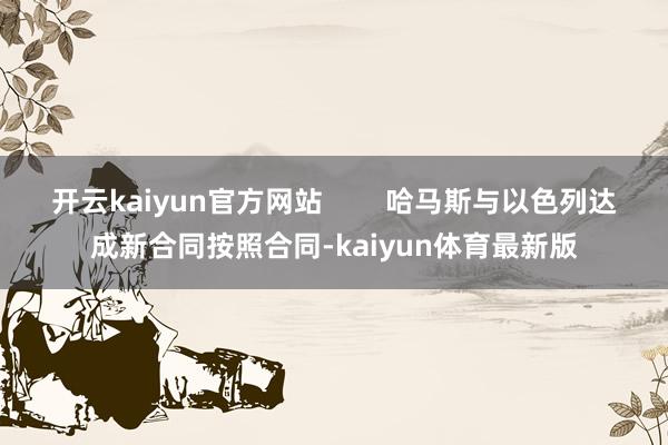 开云kaiyun官方网站        哈马斯与以色列达成新合同按照合同-kaiyun体育最新版