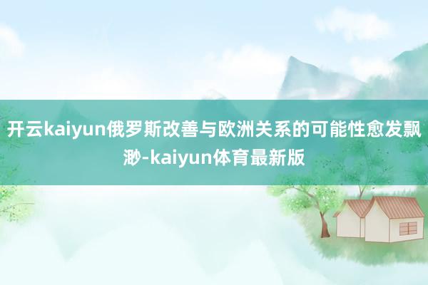 开云kaiyun俄罗斯改善与欧洲关系的可能性愈发飘渺-kaiyun体育最新版