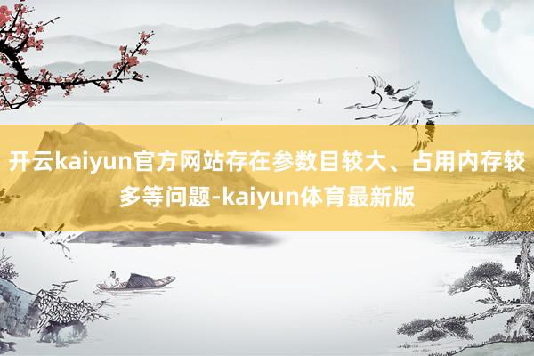 开云kaiyun官方网站存在参数目较大、占用内存较多等问题-kaiyun体育最新版