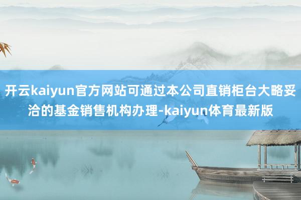开云kaiyun官方网站可通过本公司直销柜台大略妥洽的基金销售机构办理-kaiyun体育最新版