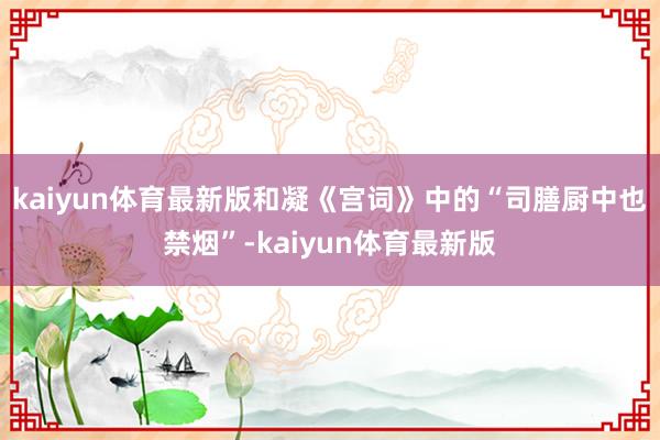 kaiyun体育最新版和凝《宫词》中的“司膳厨中也禁烟”-kaiyun体育最新版
