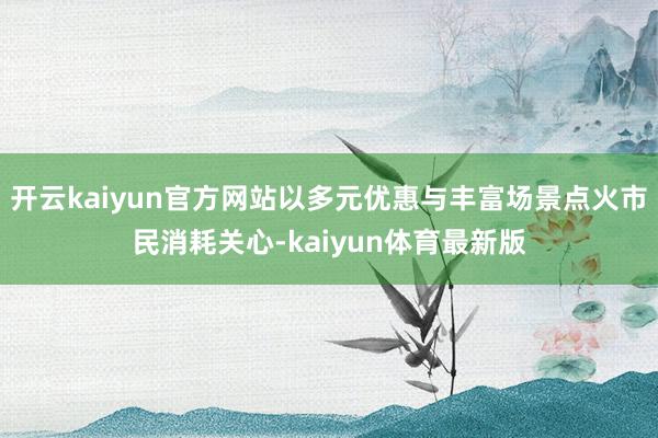开云kaiyun官方网站以多元优惠与丰富场景点火市民消耗关心-kaiyun体育最新版